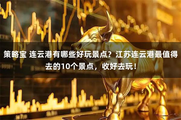 策略宝 连云港有哪些好玩景点？江苏连云港最值得去的10个景点，收好去玩！