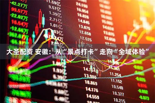 大圣配资 安徽：从“景点打卡”走向“全域体验”