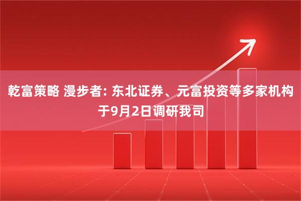 乾富策略 漫步者: 东北证券、元富投资等多家机构于9月2日调研我司