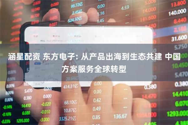 涵星配资 东方电子: 从产品出海到生态共建 中国方案服务全球转型