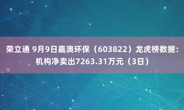 荣立通 9月9日嘉澳环保（603822）龙虎榜数据：机构净卖出7263.31万元（3日）