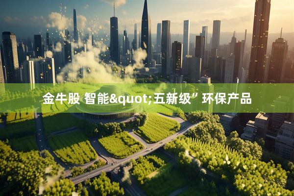 金牛股 智能&quot;五新级”环保产品