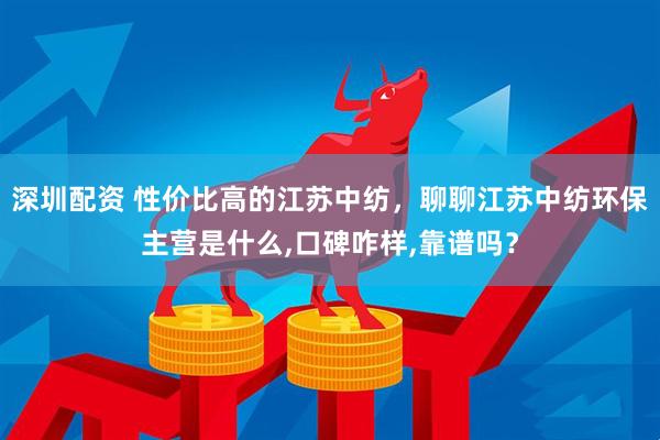 深圳配资 性价比高的江苏中纺，聊聊江苏中纺环保主营是什么,口碑咋样,靠谱吗？