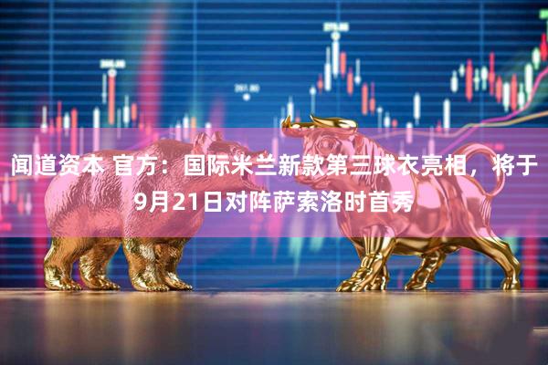 闻道资本 官方：国际米兰新款第三球衣亮相，将于9月21日对阵萨索洛时首秀