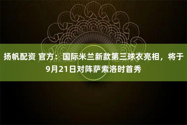 扬帆配资 官方：国际米兰新款第三球衣亮相，将于9月21日对阵萨索洛时首秀