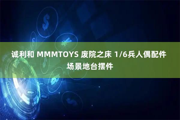 诚利和 MMMTOYS 废院之床 1/6兵人偶配件 场景地台摆件