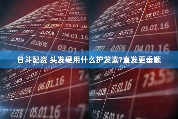 日斗配资 头发硬用什么护发素?直发更垂顺