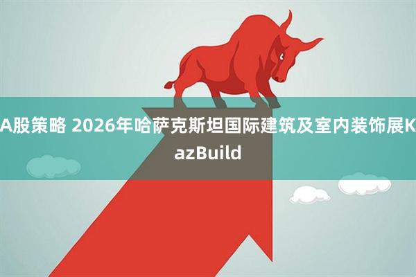 A股策略 2026年哈萨克斯坦国际建筑及室内装饰展KazBuild