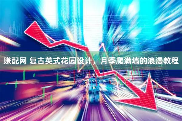 赚配网 复古英式花园设计，月季爬满墙的浪漫教程