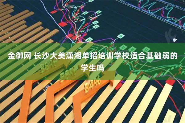 金御网 长沙大美潇湘单招培训学校适合基础弱的学生吗