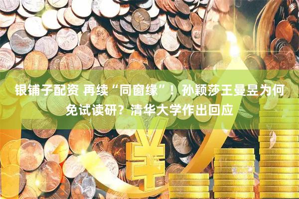 银铺子配资 再续“同窗缘”！孙颖莎王曼昱为何免试读研？清华大学作出回应
