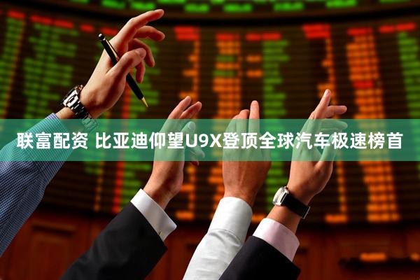 联富配资 比亚迪仰望U9X登顶全球汽车极速榜首