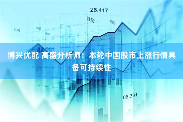 博兴优配 高盛分析师：本轮中国股市上涨行情具备可持续性