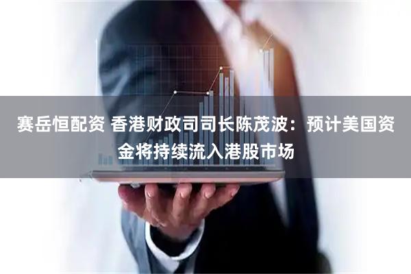 赛岳恒配资 香港财政司司长陈茂波：预计美国资金将持续流入港股市场