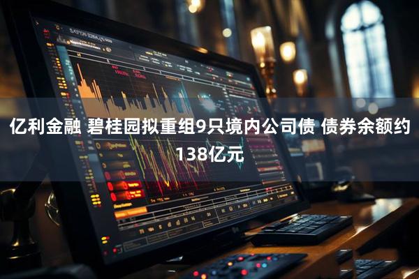 亿利金融 碧桂园拟重组9只境内公司债 债券余额约138亿元