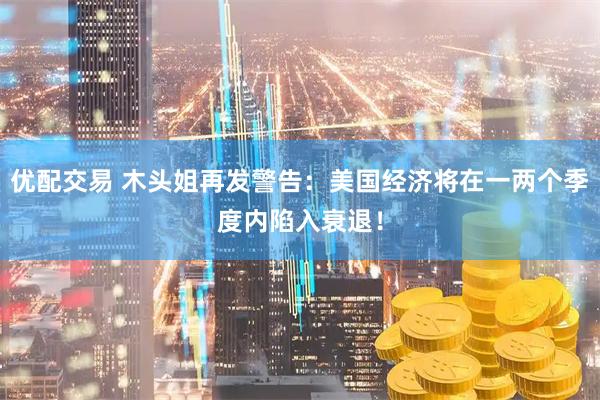 优配交易 木头姐再发警告：美国经济将在一两个季度内陷入衰退！