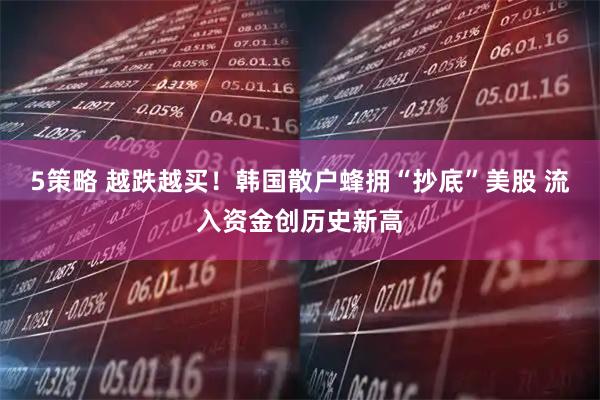 5策略 越跌越买！韩国散户蜂拥“抄底”美股 流入资金创历史新高