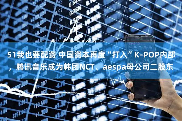 51我也要配资 中国资本再度“打入”K-POP内部，腾讯音乐成为韩团NCT、aespa母公司二股东