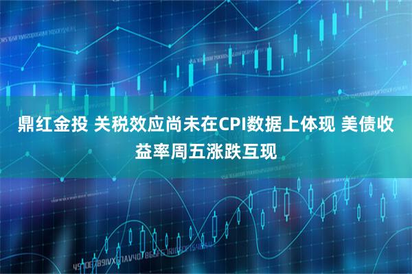 鼎红金投 关税效应尚未在CPI数据上体现 美债收益率周五涨跌互现