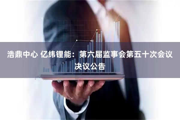浩鼎中心 亿纬锂能：第六届监事会第五十次会议决议公告