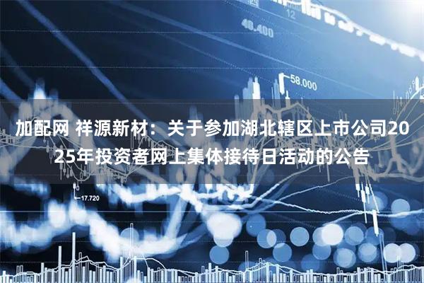 加配网 祥源新材：关于参加湖北辖区上市公司2025年投资者网上集体接待日活动的公告