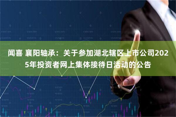闻喜 襄阳轴承：关于参加湖北辖区上市公司2025年投资者网上集体接待日活动的公告