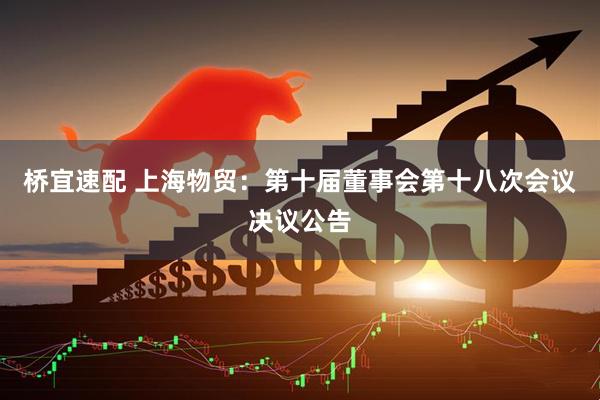 桥宜速配 上海物贸：第十届董事会第十八次会议决议公告