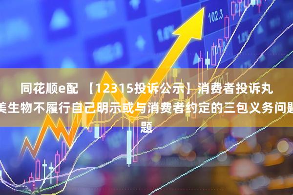 同花顺e配 【12315投诉公示】消费者投诉丸美生物不履行自己明示或与消费者约定的三包义务问题