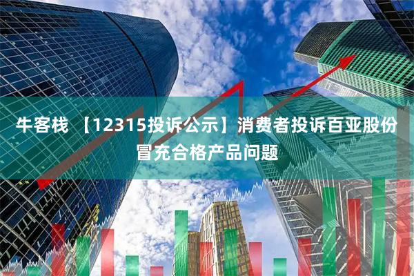 牛客栈 【12315投诉公示】消费者投诉百亚股份冒充合格产品问题