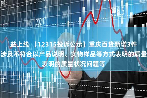 益上线 【12315投诉公示】重庆百货新增3件投诉公示，涉及不符合以产品说明、实物样品等方式表明的质量状况问题等