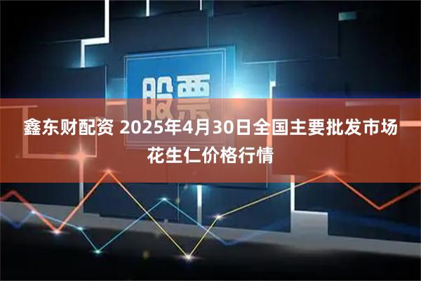 鑫东财配资 2025年4月30日全国主要批发市场花生仁价格行情
