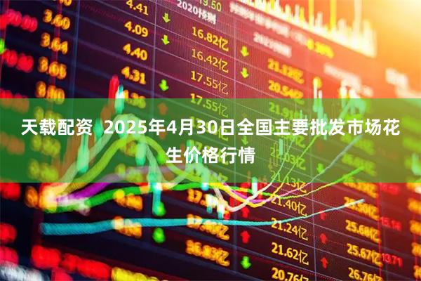 天载配资  2025年4月30日全国主要批发市场花生价格行情