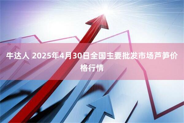 牛达人 2025年4月30日全国主要批发市场芦笋价格行情