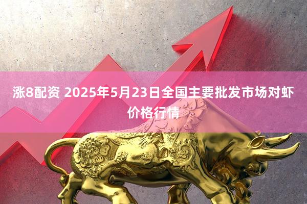 涨8配资 2025年5月23日全国主要批发市场对虾价格行情