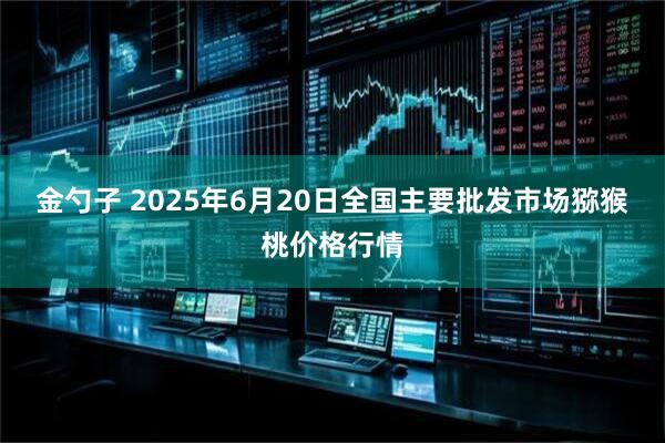 金勺子 2025年6月20日全国主要批发市场猕猴桃价格行情