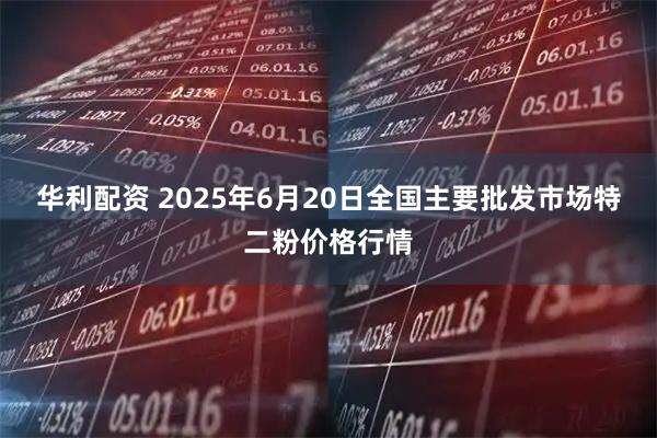 华利配资 2025年6月20日全国主要批发市场特二粉价格行情