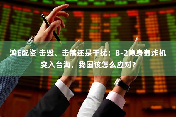 鸿E配资 击毁、击落还是干扰：B-2隐身轰炸机突入台海，我国该怎么应对？