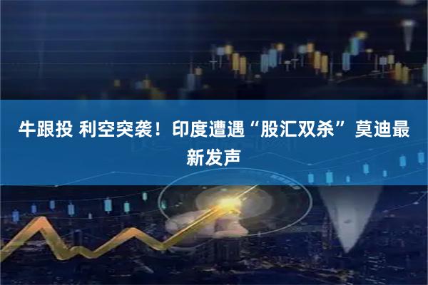 牛跟投 利空突袭！印度遭遇“股汇双杀” 莫迪最新发声
