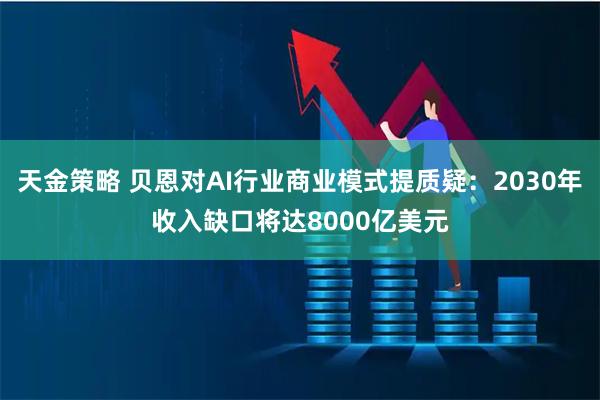 天金策略 贝恩对AI行业商业模式提质疑：2030年收入缺口将达8000亿美元