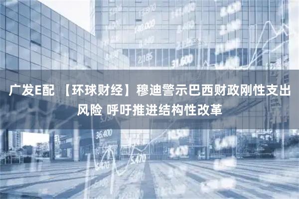 广发E配 【环球财经】穆迪警示巴西财政刚性支出风险 呼吁推进结构性改革