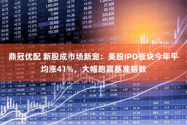 鼎冠优配 新股成市场新宠：美股IPO板块今年平均涨41%，大幅跑赢基准指数