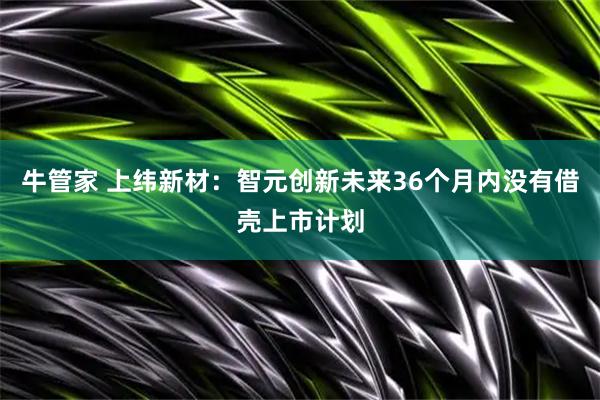 牛管家 上纬新材：智元创新未来36个月内没有借壳上市计划