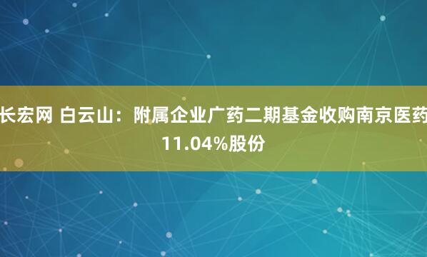 长宏网 白云山：附属企业广药二期基金收购南京医药11.04%股份