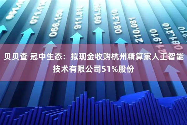 贝贝查 冠中生态：拟现金收购杭州精算家人工智能技术有限公司51%股份