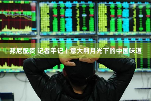 邦尼配资 记者手记丨意大利月光下的中国味道
