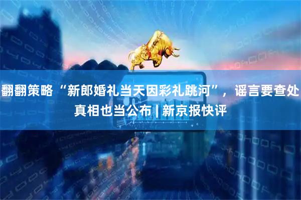 翻翻策略 “新郎婚礼当天因彩礼跳河”，谣言要查处真相也当公布 | 新京报快评