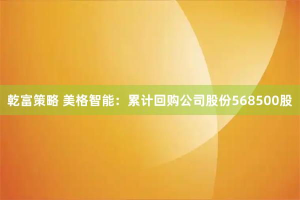 乾富策略 美格智能：累计回购公司股份568500股