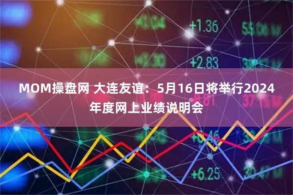 MOM操盘网 大连友谊：5月16日将举行2024年度网上业绩说明会
