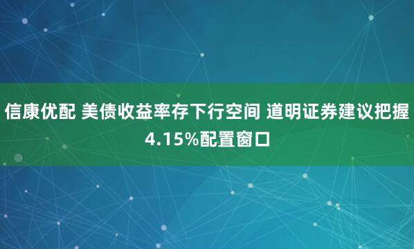 信康优配 美债收益率存下行空间 道明证券建议把握4.15%配置窗口
