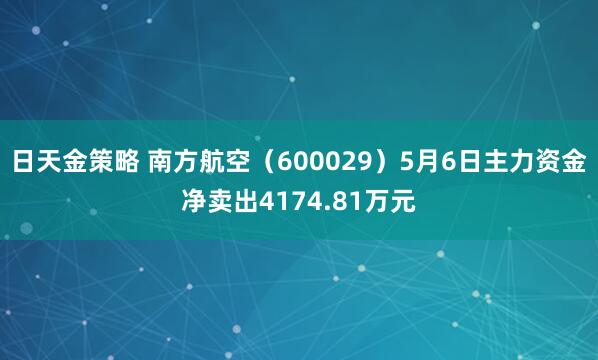 日天金策略 南方航空（600029）5月6日主力资金净卖出4174.81万元